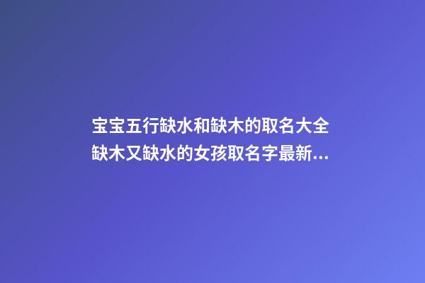 宝宝五行缺水和缺木的取名大全 缺木又缺水的女孩取名字最新大全集